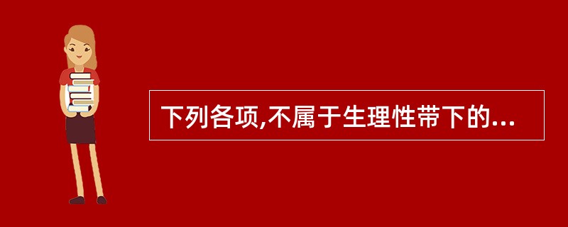 下列各项,不属于生理性带下的是( )A、月经期前后带下量多B、排卵期带下量多C、