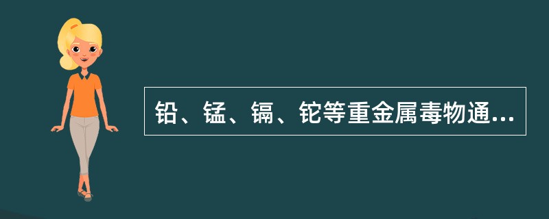 铅、锰、镉、铊等重金属毒物通过生物膜的方式主要是A、简单扩散B、滤过C、主动转运