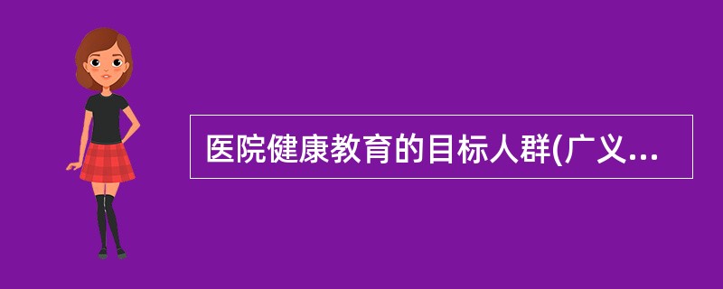 医院健康教育的目标人群(广义概念下的医院健康教育)为A、患者及其家属B、患者、家