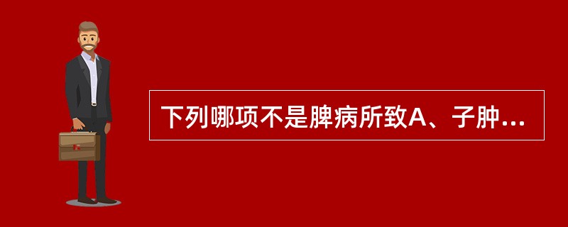下列哪项不是脾病所致A、子肿B、胎动不安C、胎萎不长D、子满E、胎死不下