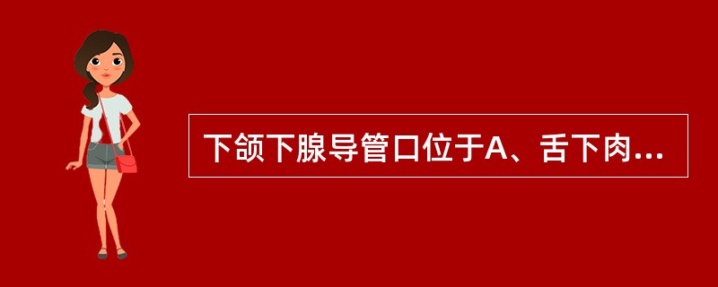 下颌下腺导管口位于A、舌下肉阜B、舌系带C、舌下皱襞D、舌腹后份E、下前牙舌侧