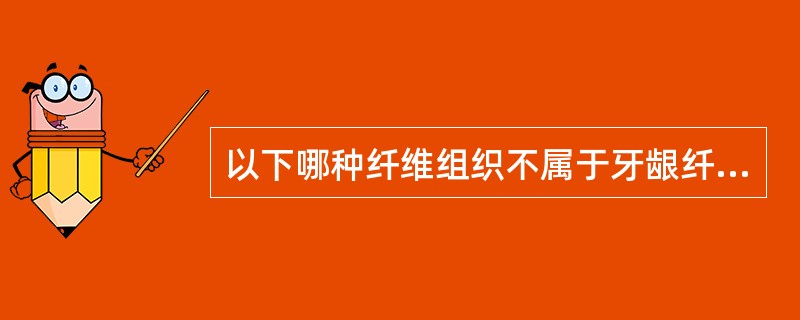 以下哪种纤维组织不属于牙龈纤维A、龈牙纤维B、牙槽嵴纤维C、牙骨膜纤维D、环行纤