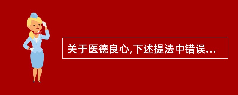 关于医德良心,下述提法中错误的是A、医德良心是对道德情感的深化B、医德良心是对道