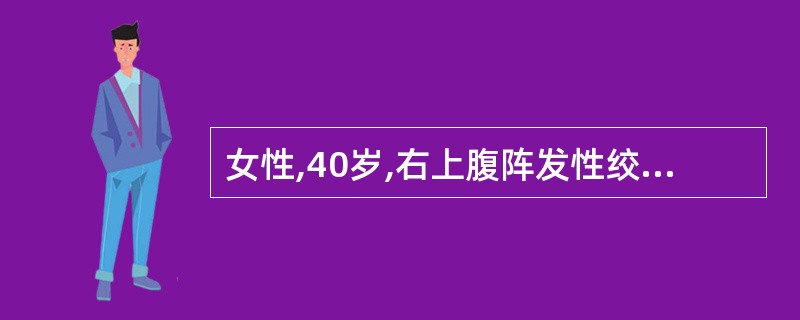 女性,40岁,右上腹阵发性绞痛伴恶心、呕吐3小时来院急诊。查体:T37℃,右上腹