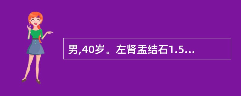 男,40岁。左肾盂结石1.5cm。静脉尿路造影显示:左肾功能正常;逆行肾盂造影显