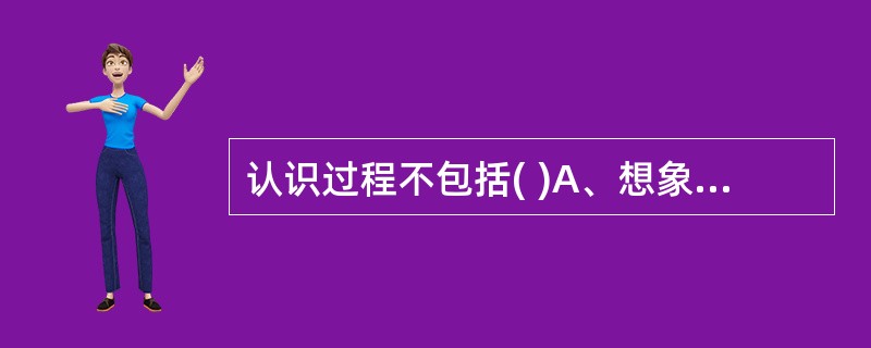 认识过程不包括( )A、想象、记忆B、思维C、注意D、感觉、知觉E、情绪、情感