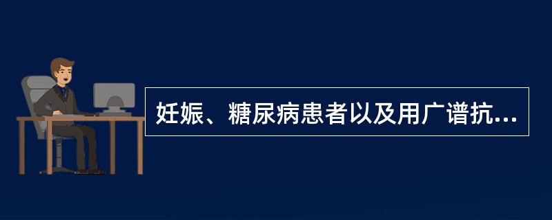 妊娠、糖尿病患者以及用广谱抗生素时易于发生