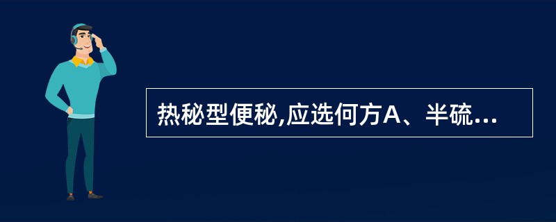 热秘型便秘,应选何方A、半硫丸B、青麟丸C、麻子仁丸D、六磨汤E、以上均非 -