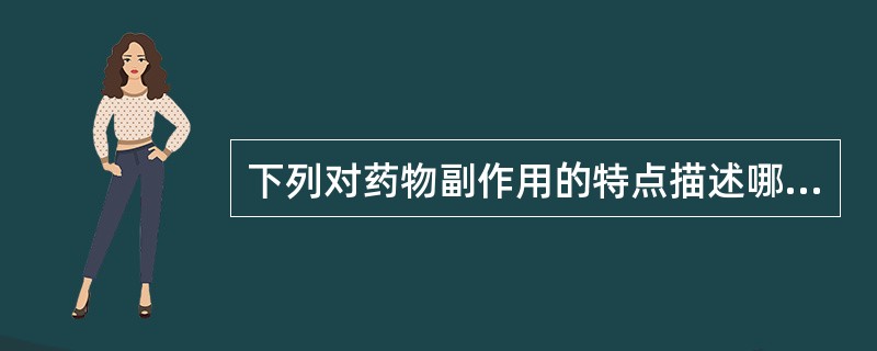 下列对药物副作用的特点描述哪项是正确的( )A、发生快,后果严重B、发生慢,后果