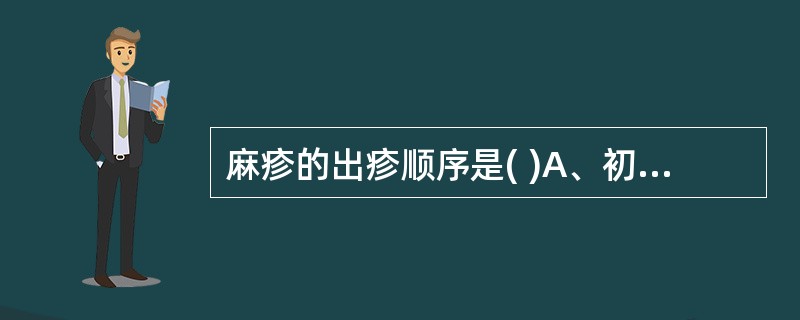 麻疹的出疹顺序是( )A、初始于耳后及发际,颈部,面部,后四肢躯干发展B、始于手