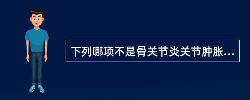 下列哪项不是骨关节炎关节肿胀特点的是A、局部骨质增生所致B、关节周围组织肿胀所致