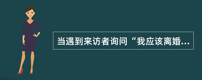 当遇到来访者询问“我应该离婚吗?”等问题时,要让来访者自己做出决定,这是心理治疗