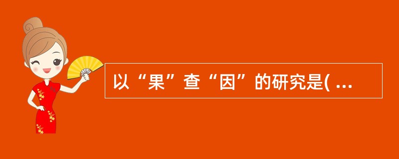 以“果”查“因”的研究是( )A、现状研究B、病例对照研究C、队列研究D、实验性