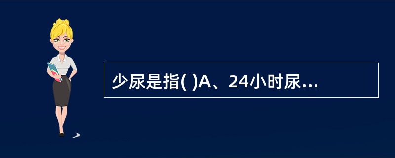 少尿是指( )A、24小时尿量少于正常B、24小时尿量少于1000mlC、24小