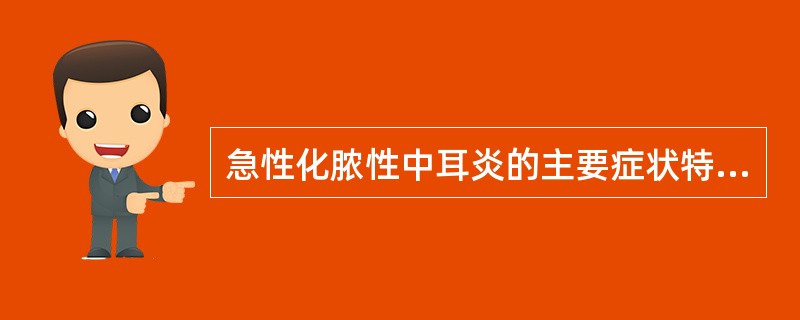 急性化脓性中耳炎的主要症状特点是A、耳痛、听力下降、耳鸣及耳溢液B、传导性耳聋和