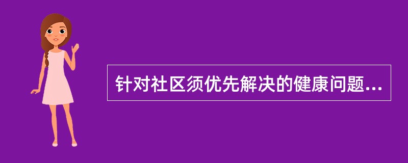 针对社区须优先解决的健康问题,以人群为对象开展的疾病预防和健康促进活动是( )