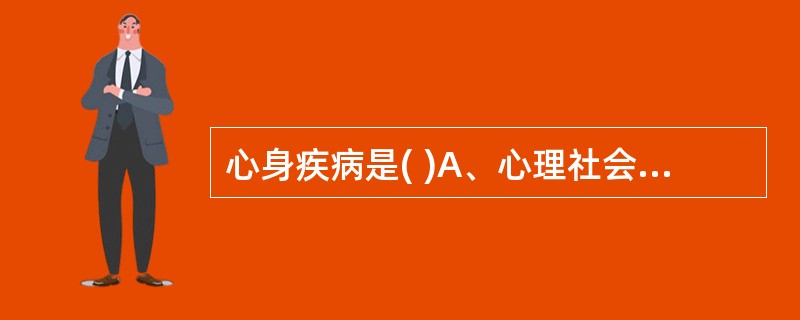 心身疾病是( )A、心理社会因素在病因上起主导作用的躯体疾病B、由心理社会因素引