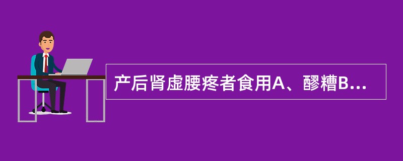 产后肾虚腰疼者食用A、醪糟B、山药扁豆粳米粥C、猪腰子菜末粥D、生姜羊肉汤E、益