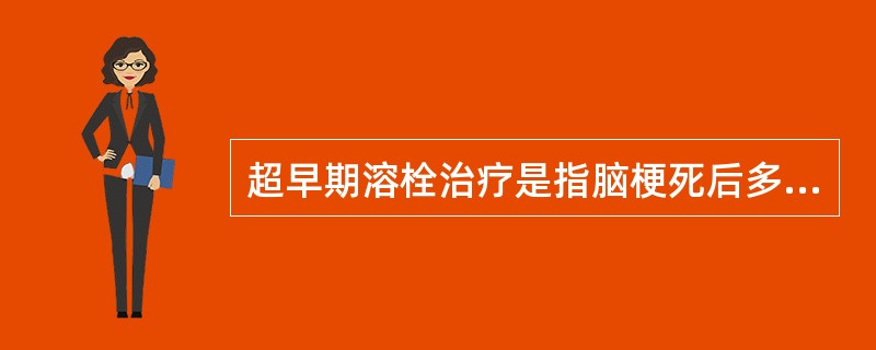 超早期溶栓治疗是指脑梗死后多少小时内溶栓( )A、2B、3C、4D、6E、8 -