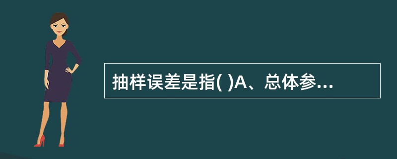 抽样误差是指( )A、总体参数与总体参数间的差异B、个体值与样本统计量间的差异C