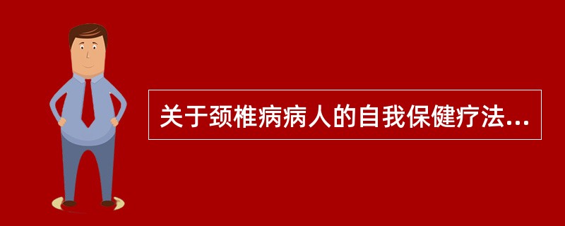 关于颈椎病病人的自我保健疗法,下列哪项是正确( )A、在工作中定时改变姿势B、伏