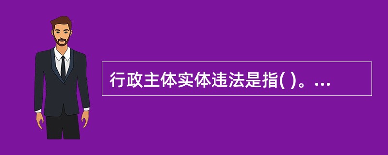 行政主体实体违法是指( )。A、行政行为主体资格不合法B、行政行为超越了法定权限