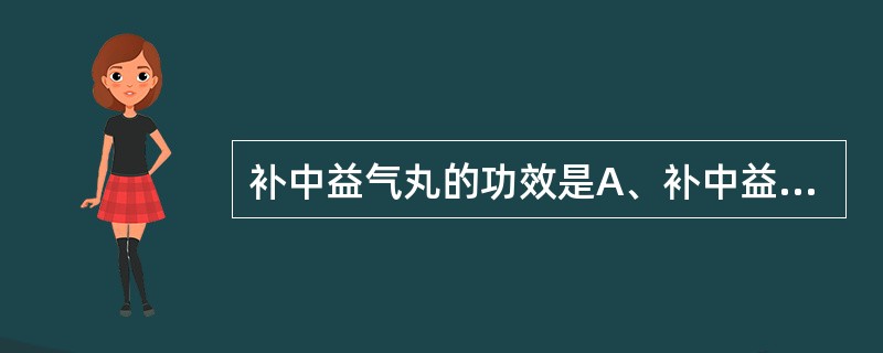 补中益气丸的功效是A、补中益气,升阳举陷B、补脾胃,益肺气C、益气复脉,养阴生津