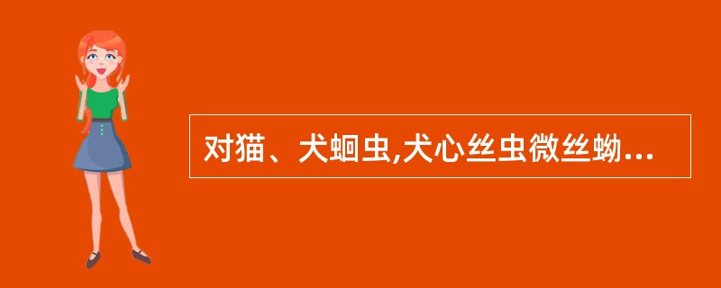 对猫、犬蛔虫,犬心丝虫微丝蚴、犬钩口线虫等,以及猫和犬耳螨、疥螨、犬肺刺螨、犬蠕