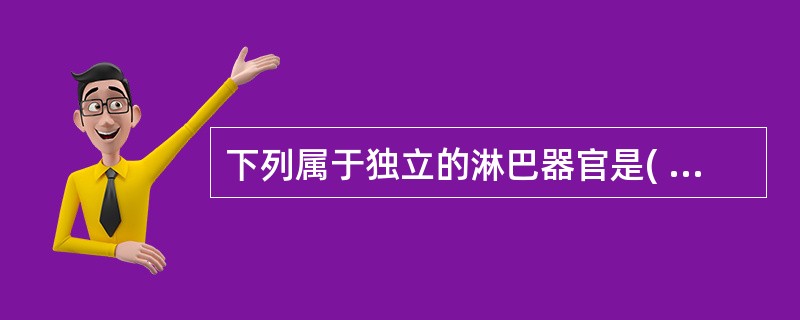 下列属于独立的淋巴器官是( )A、淋巴小结B、脾小结(脾小体)C、淋巴集结D、淋