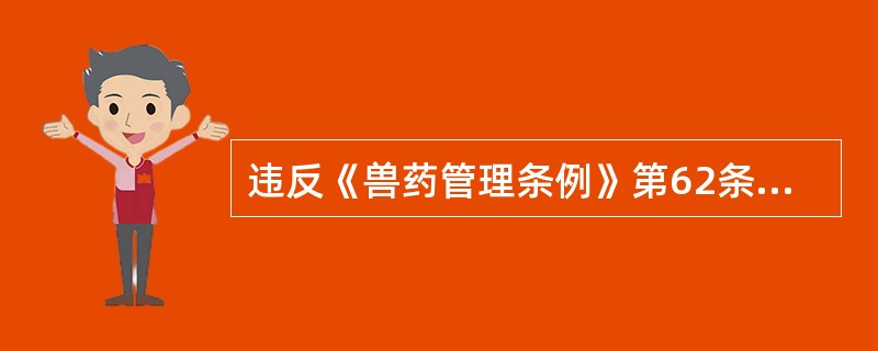 违反《兽药管理条例》第62条规定,(),并对饲喂了违禁药物及其他化合物的动物及其