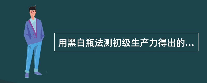 用黑白瓶法测初级生产力得出的结果除毛产量外,还包括()A、鱼产量B、净产量C、群