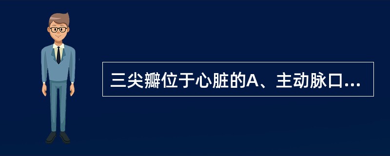 三尖瓣位于心脏的A、主动脉口B、肺干口C、右房室口D、左房室口E、冠状窦口 -