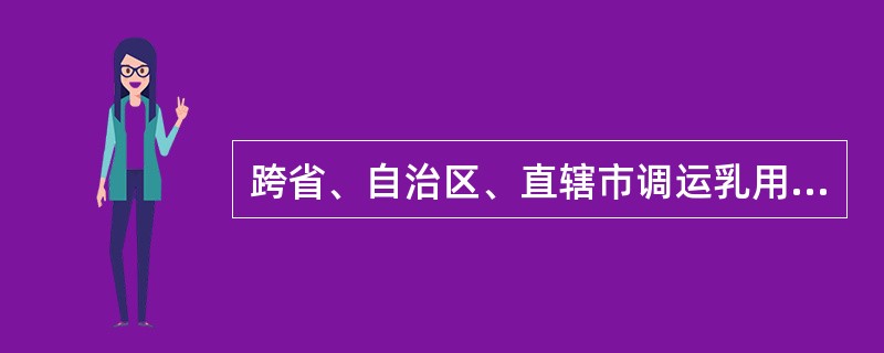 跨省、自治区、直辖市调运乳用动物、种用动物及其精液、胚胎、种蛋的,还应当同时提交