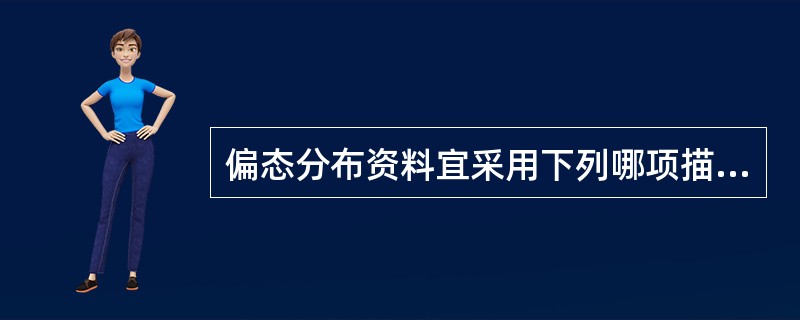 偏态分布资料宜采用下列哪项描述其分布的集中趋势( )A、标准差B、均数C、四分位