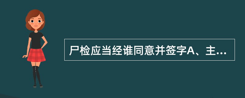 尸检应当经谁同意并签字A、主管医师B、科室主任C、患者企业单位领导D、院方领导E