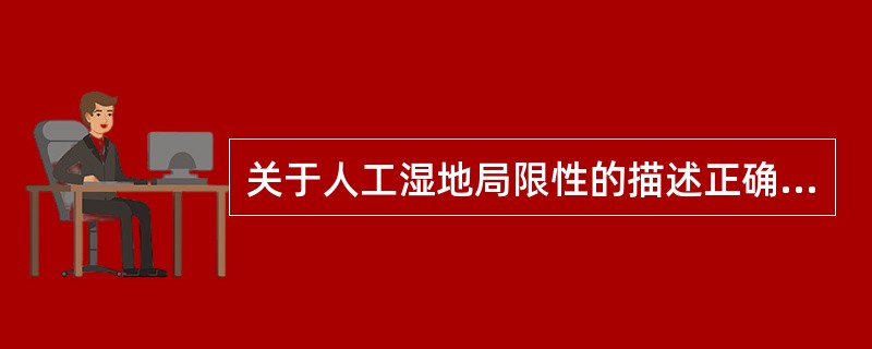 关于人工湿地局限性的描述正确的是()A、容易产生淤积、饱和现象B、受气候条件限制