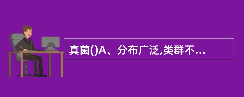 真菌()A、分布广泛,类群不多B、分布有限,种类不多C、分布广泛,种类很多,大约