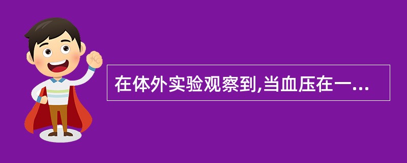 在体外实验观察到,当血压在一定范围内变动时,器官、组织的血流量仍能维持相对恒定。