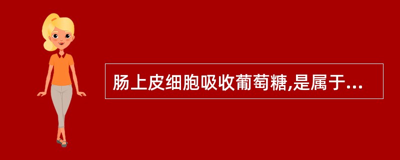 肠上皮细胞吸收葡萄糖,是属于()A、单纯扩散B、易化扩散C、主动运输D、入胞作用