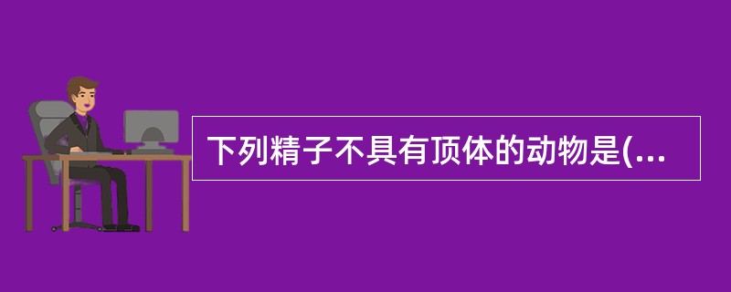 下列精子不具有顶体的动物是()A、鲫鱼B、贻贝C、中华绒螯蟹D、中国对虾