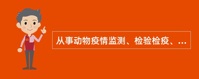 从事动物疫情监测、检验检疫、疫病研究与诊疗,以及动物饲养、屠宰、经营、隔离、运输