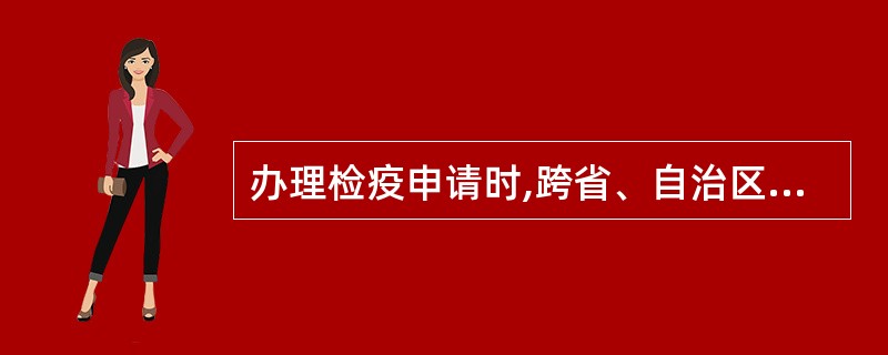 办理检疫申请时,跨省、自治区、直辖市引进乳用动物、种用动物及其精液、胚胎、种蛋的