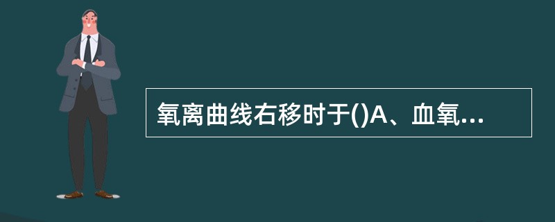 氧离曲线右移时于()A、血氧容量降低B、血氧含量降低C、两者均有D、两者均无 -