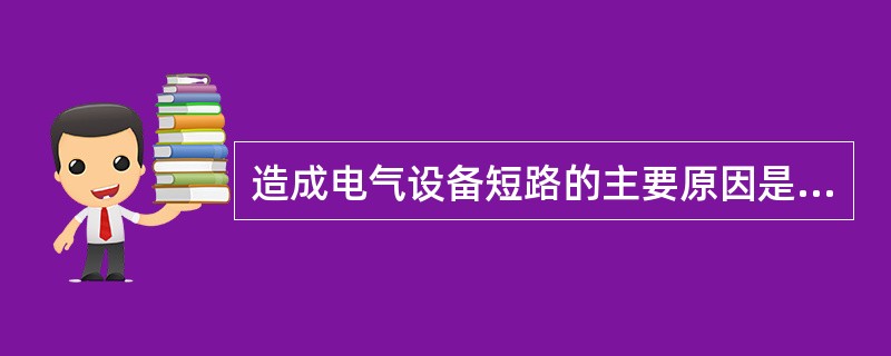 造成电气设备短路的主要原因是设备的绝缘受到破坏。( )