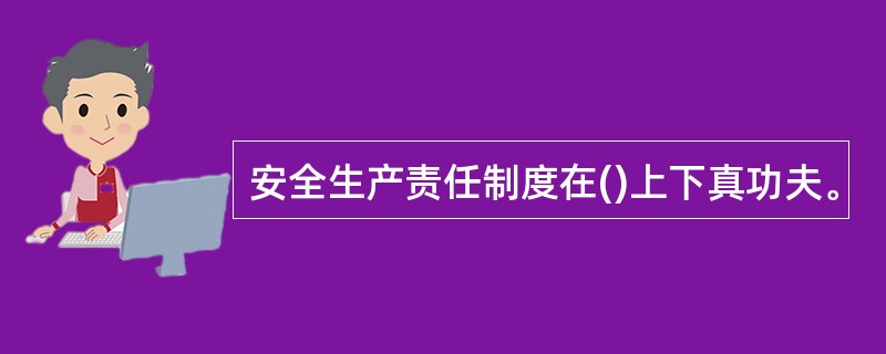 安全生产责任制度在()上下真功夫。