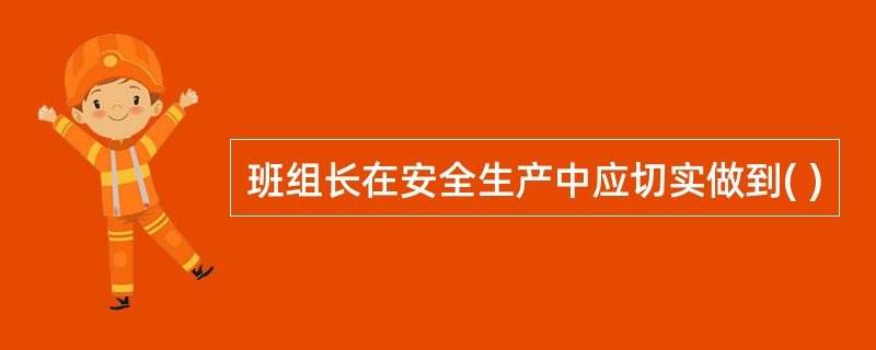 班组长在安全生产中应切实做到( )