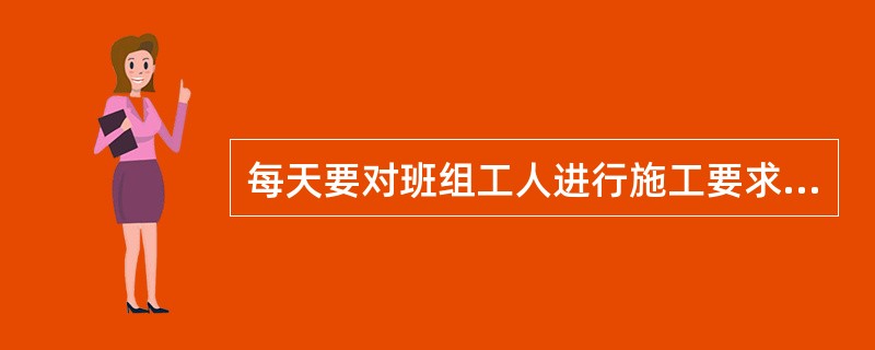 每天要对班组工人进行施工要求、作业环境的安全交底。