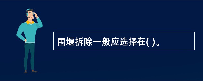 围堰拆除一般应选择在( )。