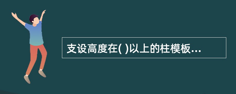 支设高度在( )以上的柱模板,四周应设斜撑,并应设立操作平台。