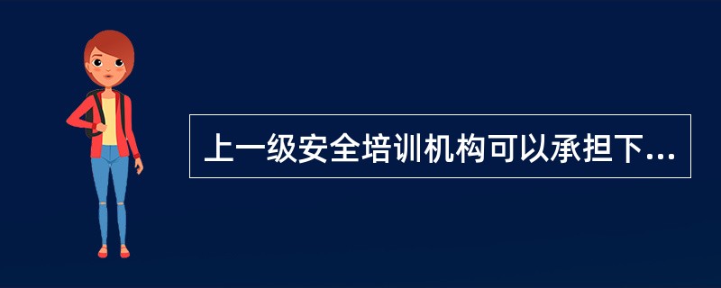 上一级安全培训机构可以承担下一级安全培训机构的培训工作。 ( )